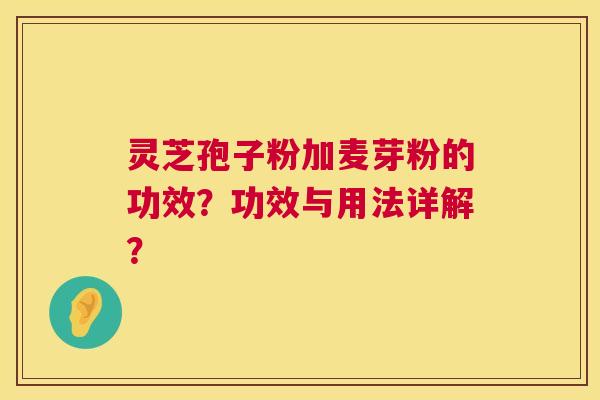灵芝孢子粉加麦芽粉的功效？功效与用法详解？  第1张