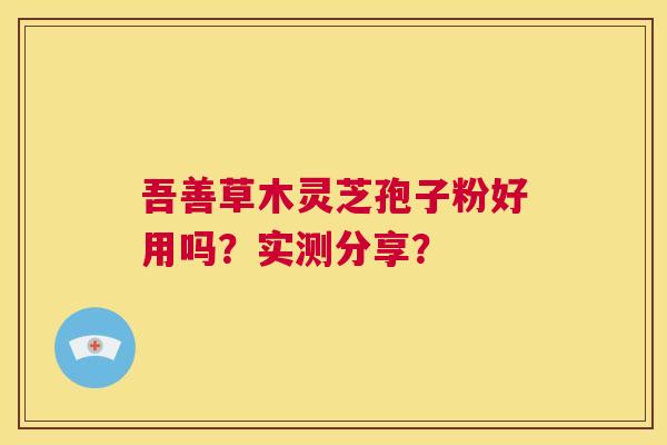 吾善草木灵芝孢子粉好用吗?实测分享? 第1张 吾善草木灵芝孢子粉好用吗?实测分享? 第1张