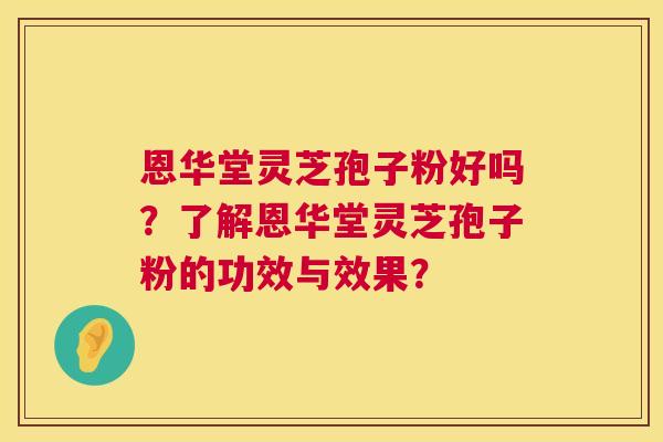恩华堂灵芝孢子粉好吗?了解恩华堂灵芝孢子粉的功效与效果? 第1张 恩华堂灵芝孢子粉好吗?了解恩华堂灵芝孢子粉的功效与效果? 第1张