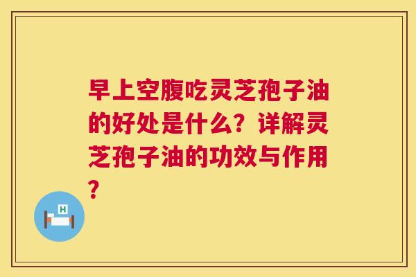 早上空腹吃灵芝孢子油的好处是什么？详解灵芝孢子油的功效与作用？  第1张