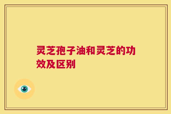 灵芝孢子油和灵芝的功效及区别  第1张