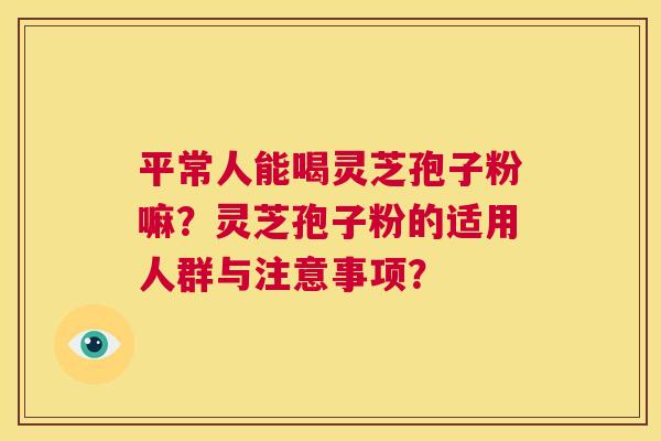 平常人能喝灵芝孢子粉嘛?灵芝孢子粉的适用人群与注意事项? 第1张 平常人能喝灵芝孢子粉嘛?灵芝孢子粉的适用人群与注意事项? 第1张