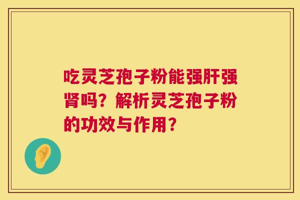 吃灵芝孢子粉能强肝强肾吗?解析灵芝孢子粉的功效与作用? 第1张 吃灵芝孢子粉能强肝强肾吗?解析灵芝孢子粉的功效与作用? 第1张