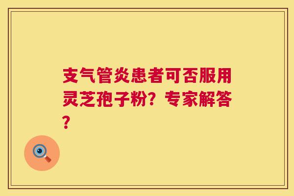 支气管炎患者可否服用灵芝孢子粉?专家解答? 第1张 支气管炎患者可否服用灵芝孢子粉?专家解答? 第1张