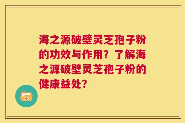 海之源破壁灵芝孢子粉的功效与作用？了解海之源破壁灵芝孢子粉的健康益处？  第1张