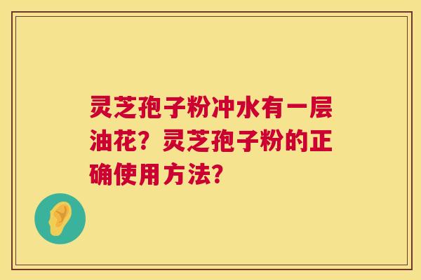 灵芝孢子粉冲水有一层油花?灵芝孢子粉的正确使用方法? 第1张 灵芝孢子粉冲水有一层油花?灵芝孢子粉的正确使用方法? 第1张