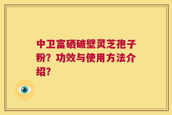 中卫富硒破壁灵芝孢子粉？功效与使用方法介绍？  第1张