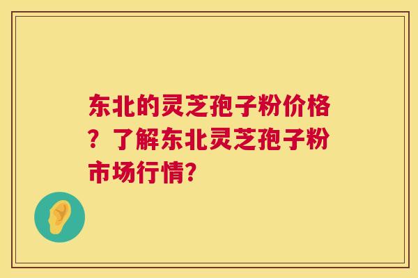 东北的灵芝孢子粉价格?了解东北灵芝孢子粉市场行情? 第1张 东北的灵芝孢子粉价格?了解东北灵芝孢子粉市场行情? 第1张