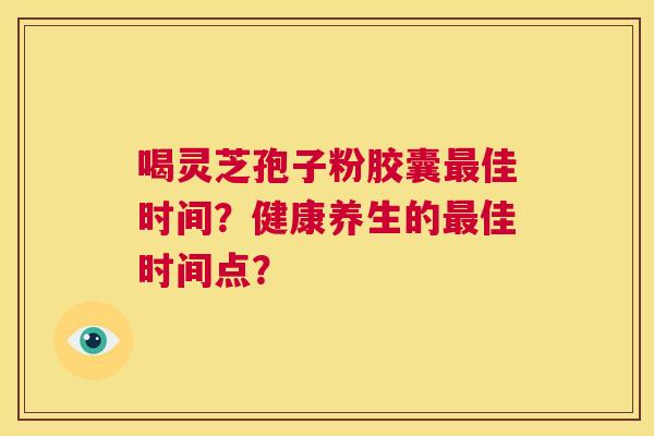 喝灵芝孢子粉胶囊最佳时间？健康养生的最佳时间点？  第1张