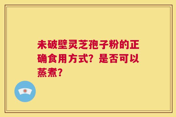 未破壁灵芝孢子粉的正确食用方式?是否可以蒸煮? 第1张 未破壁灵芝孢子粉的正确食用方式?是否可以蒸煮? 第1张