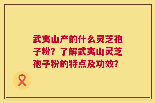 武夷山产的什么灵芝孢子粉？了解武夷山灵芝孢子粉的特点及功效？  第1张