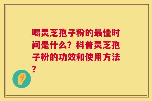 喝灵芝孢子粉的最佳时间是什么?科普灵芝孢子粉的功效和使用方法? 第1张 喝灵芝孢子粉的最佳时间是什么?科普灵芝孢子粉的功效和使用方法? 第1张