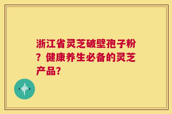 浙江省灵芝破壁孢子粉？健康养生必备的灵芝产品？  第1张