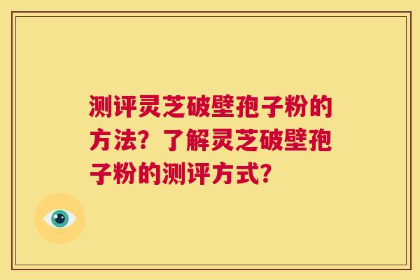 测评灵芝破壁孢子粉的方法?了解灵芝破壁孢子粉的测评方式? 第1张 测评灵芝破壁孢子粉的方法?了解灵芝破壁孢子粉的测评方式? 第1张