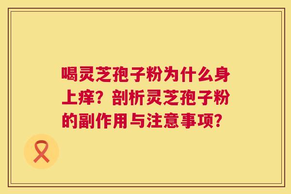 喝灵芝孢子粉为什么身上痒?剖析灵芝孢子粉的副作用与注意事项? 第1张 喝灵芝孢子粉为什么身上痒?剖析灵芝孢子粉的副作用与注意事项? 第1张