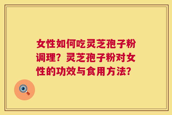 女性如何吃灵芝孢子粉调理?灵芝孢子粉对女性的功效与食用方法? 第1张 女性如何吃灵芝孢子粉调理?灵芝孢子粉对女性的功效与食用方法? 第1张
