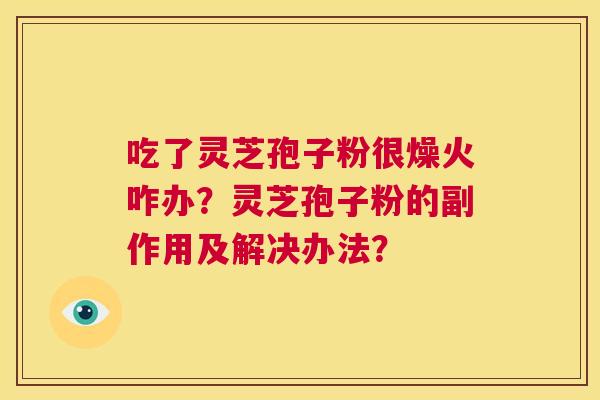 吃了灵芝孢子粉很燥火咋办?灵芝孢子粉的副作用及解决办法? 第1张 吃了灵芝孢子粉很燥火咋办?灵芝孢子粉的副作用及解决办法? 第1张
