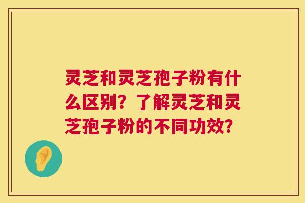 灵芝和灵芝孢子粉有什么区别?了解灵芝和灵芝孢子粉的不同功效? 第1张 灵芝和灵芝孢子粉有什么区别?了解灵芝和灵芝孢子粉的不同功效? 第1张