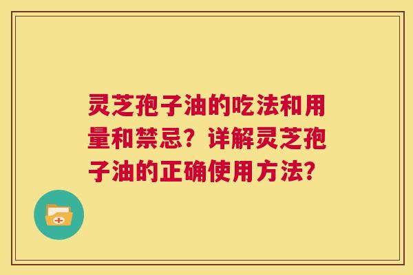 灵芝孢子油的吃法和用量和禁忌?详解灵芝孢子油的正确使用方法? 第1张 灵芝孢子油的吃法和用量和禁忌?详解灵芝孢子油的正确使用方法? 第1张