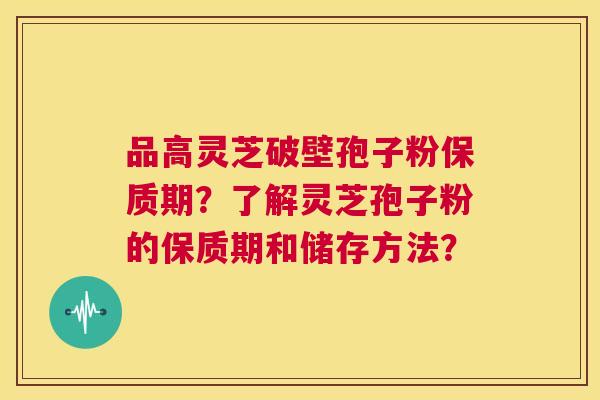 品高灵芝破壁孢子粉保质期?了解灵芝孢子粉的保质期和储存方法? 第1张 品高灵芝破壁孢子粉保质期?了解灵芝孢子粉的保质期和储存方法? 第1张