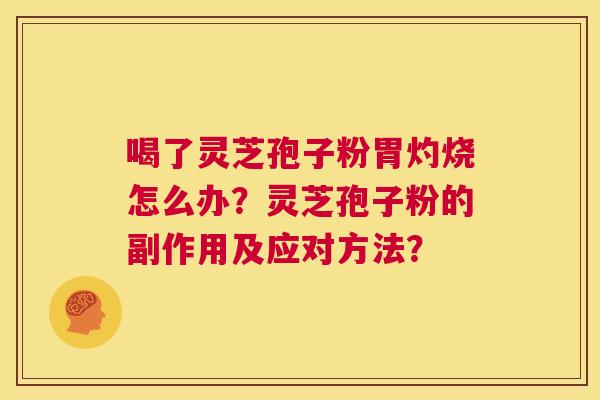 喝了灵芝孢子粉胃灼烧怎么办?灵芝孢子粉的副作用及应对方法? 第1张 喝了灵芝孢子粉胃灼烧怎么办?灵芝孢子粉的副作用及应对方法? 第1张
