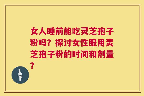 女人睡前能吃灵芝孢子粉吗?探讨女性服用灵芝孢子粉的时间和剂量? 第1张 女人睡前能吃灵芝孢子粉吗?探讨女性服用灵芝孢子粉的时间和剂量? 第1张