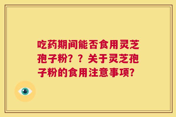 吃药期间能否食用灵芝孢子粉??关于灵芝孢子粉的食用注意事项? 第1张 吃药期间能否食用灵芝孢子粉??关于灵芝孢子粉的食用注意事项? 第1张