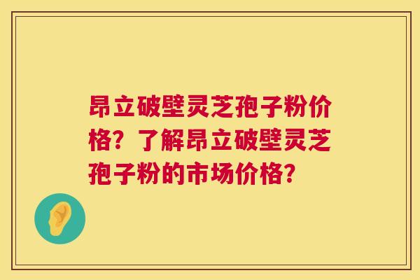 昂立破壁灵芝孢子粉价格？了解昂立破壁灵芝孢子粉的市场价格？  第1张