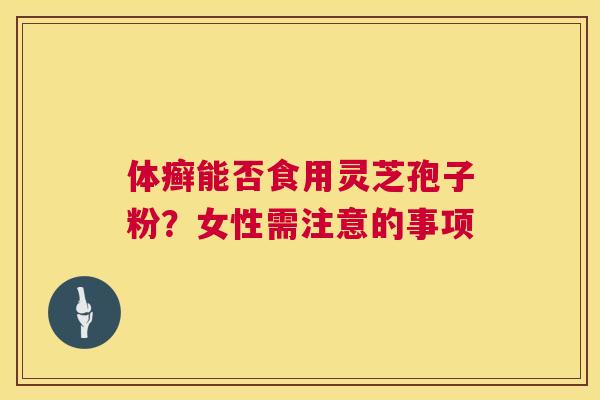 体癣能否食用灵芝孢子粉?女性需注意的事项 第1张 体癣能否食用灵芝孢子粉?女性需注意的事项 第1张