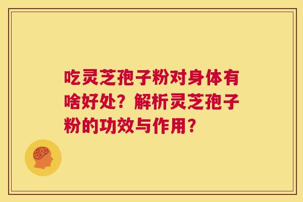 吃灵芝孢子粉对身体有啥好处?解析灵芝孢子粉的功效与作用? 第1张 吃灵芝孢子粉对身体有啥好处?解析灵芝孢子粉的功效与作用? 第1张