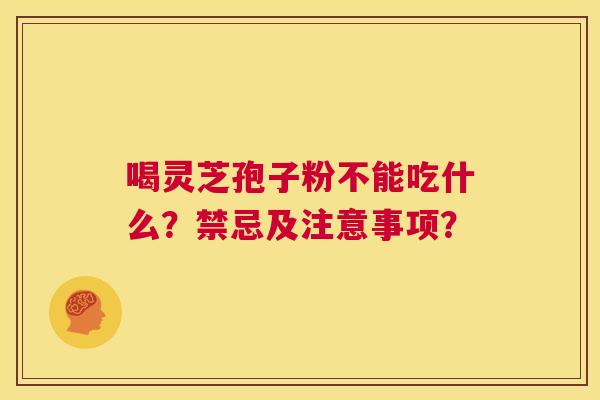 喝灵芝孢子粉不能吃什么？禁忌及注意事项？  第1张