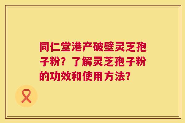 同仁堂港产破壁灵芝孢子粉？了解灵芝孢子粉的功效和使用方法？  第1张