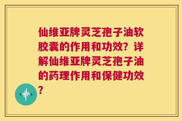 仙维亚牌灵芝孢子油软胶囊的作用和功效？详解仙维亚牌灵芝孢子油的药理作用和保健功效？  第1张