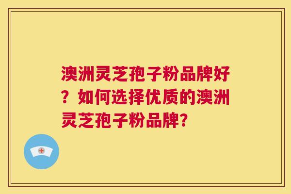 澳洲灵芝孢子粉品牌好？如何选择优质的澳洲灵芝孢子粉品牌？  第1张