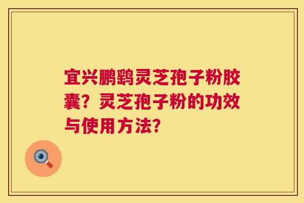 宜兴鹏鹞灵芝孢子粉胶囊?灵芝孢子粉的功效与使用方法? 第1张 宜兴鹏鹞灵芝孢子粉胶囊?灵芝孢子粉的功效与使用方法? 第1张
