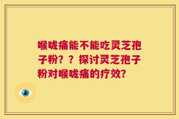 喉咙痛能不能吃灵芝孢子粉??探讨灵芝孢子粉对喉咙痛的疗效? 第1张 喉咙痛能不能吃灵芝孢子粉??探讨灵芝孢子粉对喉咙痛的疗效? 第1张