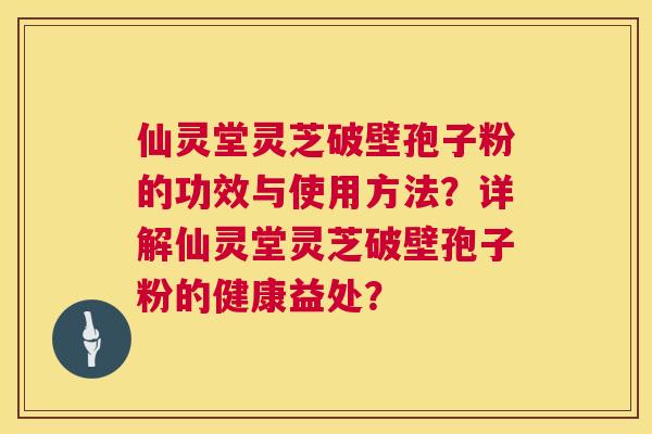 仙灵堂灵芝破壁孢子粉的功效与使用方法?详解仙灵堂灵芝破壁孢子粉的健康益处? 第1张 仙灵堂灵芝破壁孢子粉的功效与使用方法?详解仙灵堂灵芝破壁孢子粉的健康益处? 第1张