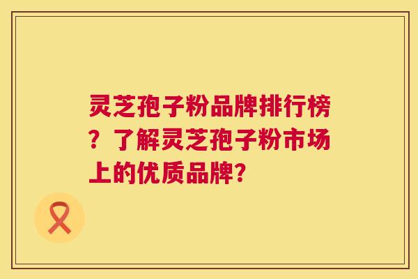 灵芝孢子粉品牌排行榜?了解灵芝孢子粉市场上的优质品牌? 第1张 灵芝孢子粉品牌排行榜?了解灵芝孢子粉市场上的优质品牌? 第1张