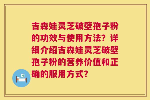吉森娃灵芝破壁孢子粉的功效与使用方法?详细介绍吉森娃灵芝破壁孢子粉的营养价值和正确的服用方式? 第1张 吉森娃灵芝破壁孢子粉的功效与使用方法?详细介绍吉森娃灵芝破壁孢子粉的营养价值和正确的服用方式? 第1张