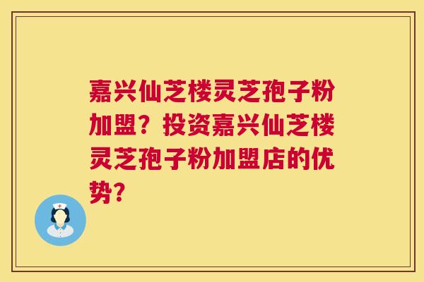 嘉兴仙芝楼灵芝孢子粉加盟?投资嘉兴仙芝楼灵芝孢子粉加盟店的优势? 第1张 嘉兴仙芝楼灵芝孢子粉加盟?投资嘉兴仙芝楼灵芝孢子粉加盟店的优势? 第1张