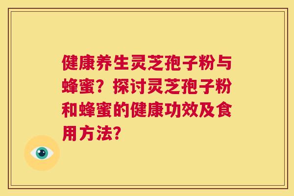 健康养生灵芝孢子粉与蜂蜜?探讨灵芝孢子粉和蜂蜜的健康功效及食用方法? 第1张 健康养生灵芝孢子粉与蜂蜜?探讨灵芝孢子粉和蜂蜜的健康功效及食用方法? 第1张