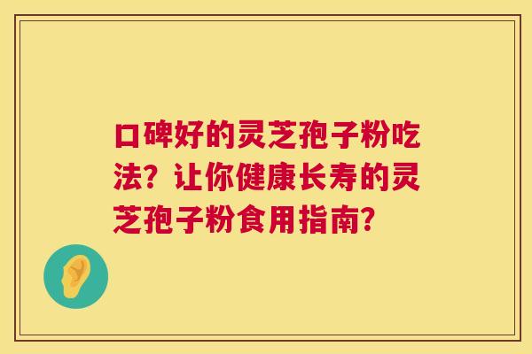 口碑好的灵芝孢子粉吃法?让你健康长寿的灵芝孢子粉食用指南? 第1张 口碑好的灵芝孢子粉吃法?让你健康长寿的灵芝孢子粉食用指南? 第1张