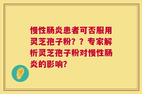慢性肠炎患者可否服用灵芝孢子粉？？专家解析灵芝孢子粉对慢性肠炎的影响？  第1张