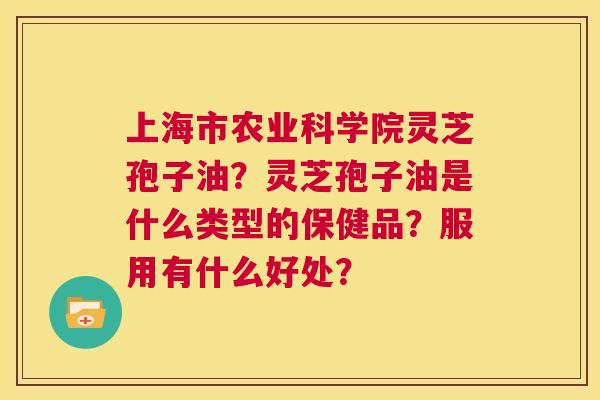上海市农业科学院灵芝孢子油？灵芝孢子油是什么类型的保健品？服用有什么好处？  第1张
