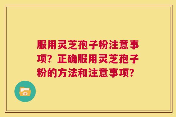 服用灵芝孢子粉注意事项?正确服用灵芝孢子粉的方法和注意事项? 第1张 服用灵芝孢子粉注意事项?正确服用灵芝孢子粉的方法和注意事项? 第1张
