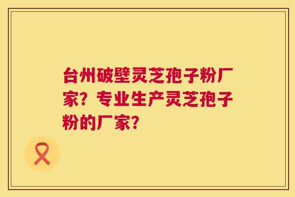 台州破壁灵芝孢子粉厂家?专业生产灵芝孢子粉的厂家? 第1张 台州破壁灵芝孢子粉厂家?专业生产灵芝孢子粉的厂家? 第1张