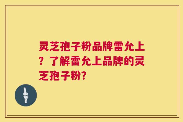 灵芝孢子粉品牌雷允上?了解雷允上品牌的灵芝孢子粉? 第1张 灵芝孢子粉品牌雷允上?了解雷允上品牌的灵芝孢子粉? 第1张