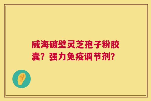 威海破壁灵芝孢子粉胶囊?强力免疫调节剂? 第1张 威海破壁灵芝孢子粉胶囊?强力免疫调节剂? 第1张