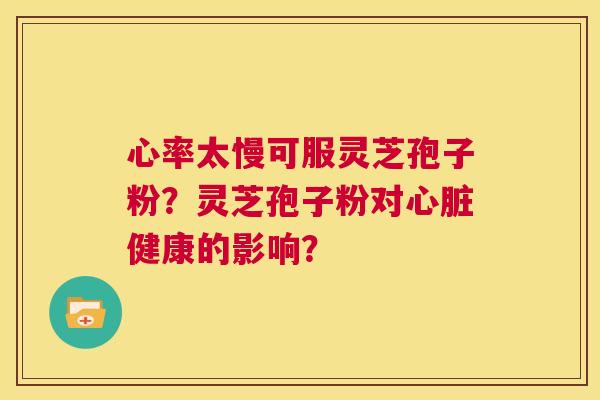 心率太慢可服灵芝孢子粉？灵芝孢子粉对心脏健康的影响？  第1张