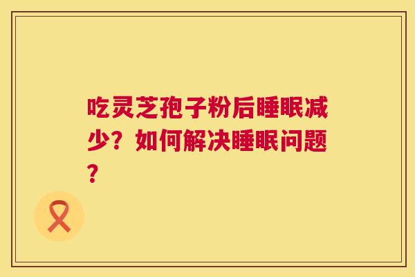 吃灵芝孢子粉后睡眠减少？如何解决睡眠问题？  第1张